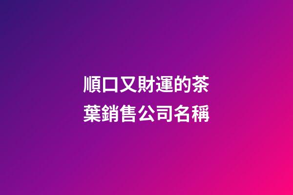 順口又財運的茶葉銷售公司名稱-第1張-公司起名-玄機派