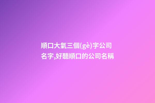 順口大氣三個(gè)字公司名字,好聽順口的公司名稱-第1張-公司起名-玄機(jī)派