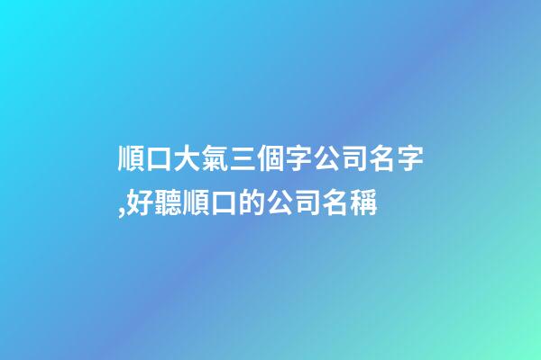 順口大氣三個字公司名字,好聽順口的公司名稱-第1張-公司起名-玄機派