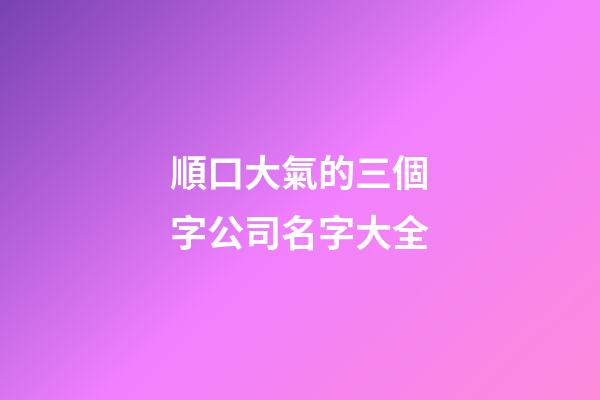 順口大氣的三個字公司名字大全-第1張-公司起名-玄機派