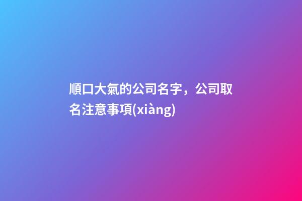 順口大氣的公司名字，公司取名注意事項(xiàng)