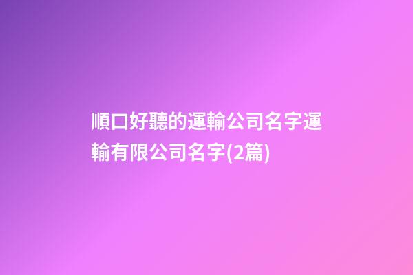 順口好聽的運輸公司名字運輸有限公司名字(2篇)-第1張-公司起名-玄機派