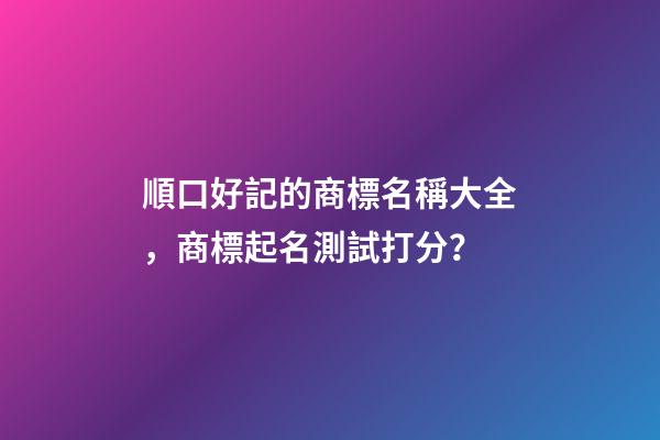 順口好記的商標名稱大全，商標起名測試打分？-第1張-商標起名-玄機派