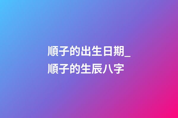 順子的出生日期_順子的生辰八字