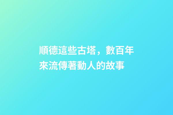 順德這些古塔，數百年來流傳著動人的故事