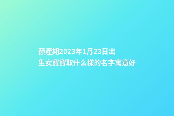 預產期2023年1月23日出生女寶寶取什么樣的名字寓意好