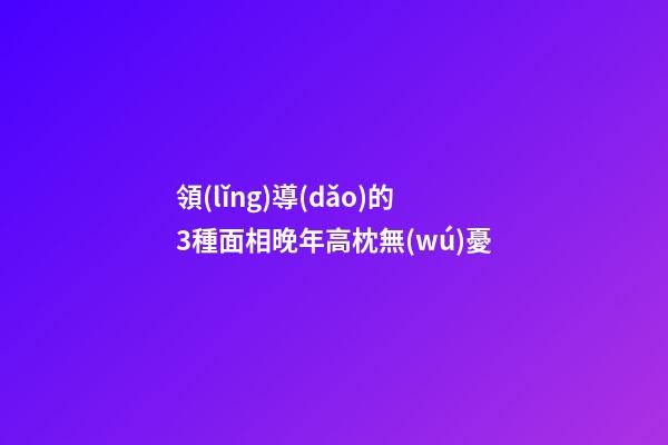領(lǐng)導(dǎo)的3種面相晚年高枕無(wú)憂