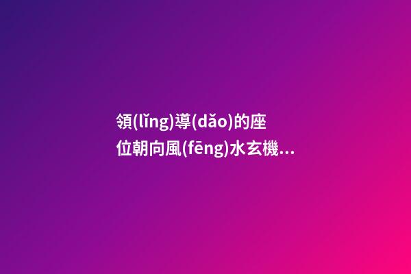 領(lǐng)導(dǎo)的座位朝向風(fēng)水玄機(jī)