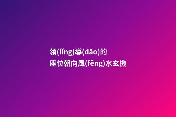 領(lǐng)導(dǎo)的座位朝向風(fēng)水玄機