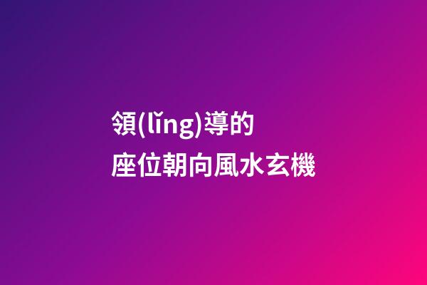 領(lǐng)導的座位朝向風水玄機