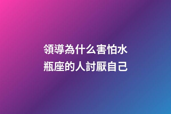 領導為什么害怕水瓶座的人討厭自己-第1張-星座運勢-玄機派
