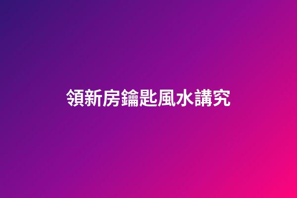 領新房鑰匙風水講究