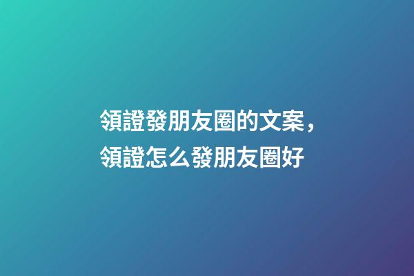 領證發朋友圈的文案，領證怎么發朋友圈好