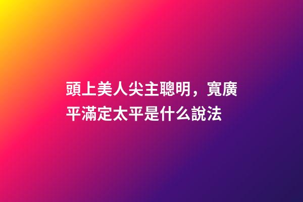 頭上美人尖主聰明，寬廣平滿定太平是什么說法