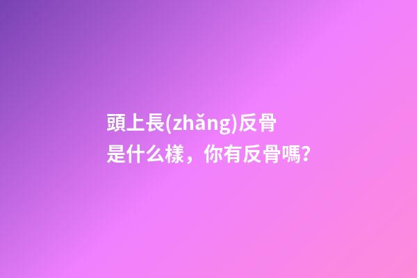 頭上長(zhǎng)反骨是什么樣，你有反骨嗎？