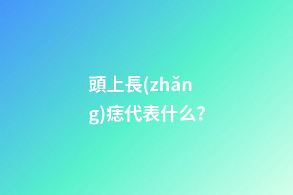 頭上長(zhǎng)痣代表什么？