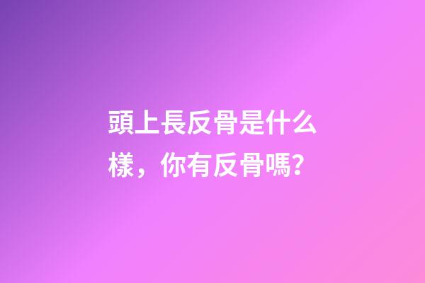 頭上長反骨是什么樣，你有反骨嗎？