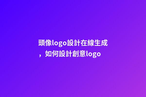 頭像logo設計在線生成，如何設計創意logo-第1張-觀點-玄機派
