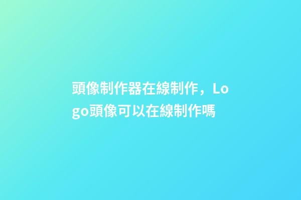 頭像制作器在線制作，Logo頭像可以在線制作嗎-第1張-觀點-玄機派
