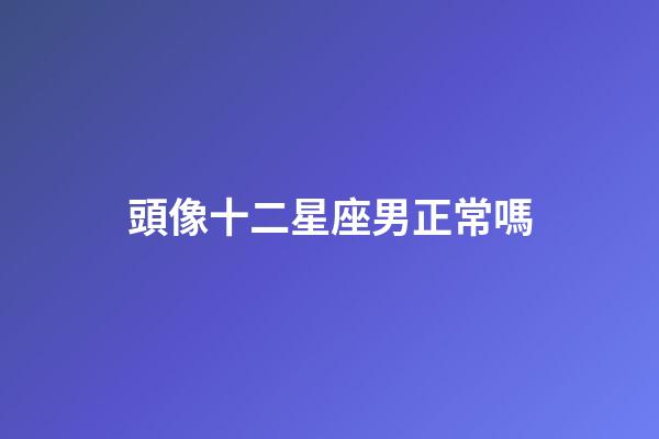 頭像十二星座男正常嗎-第1張-星座運勢-玄機派