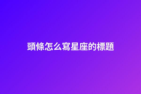 頭條怎么寫星座的標題