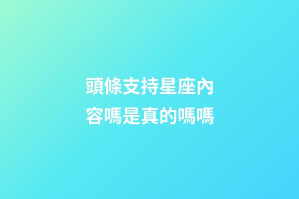 頭條支持星座內容嗎是真的嗎嗎