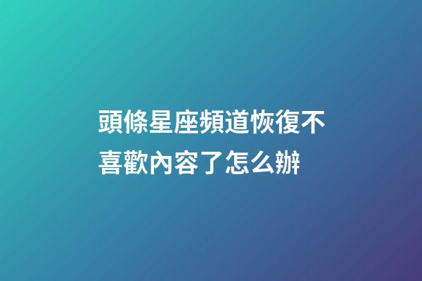 頭條星座頻道恢復不喜歡內容了怎么辦-第1張-星座運勢-玄機派