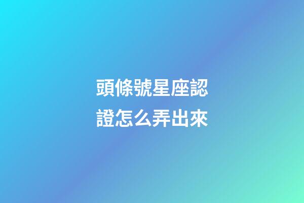 頭條號星座認證怎么弄出來-第1張-星座運勢-玄機派