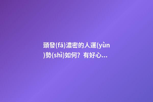 頭發(fā)濃密的人運(yùn)勢(shì)如何？有好心態(tài)去結(jié)交朋友