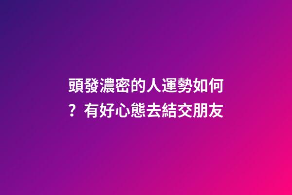 頭發濃密的人運勢如何？有好心態去結交朋友