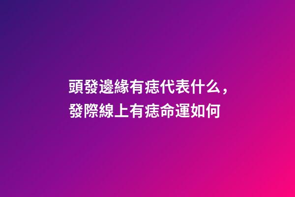 頭發邊緣有痣代表什么，發際線上有痣命運如何