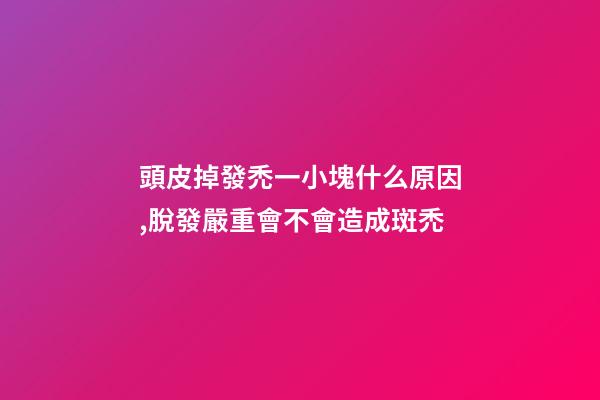 頭皮掉發禿一小塊什么原因,脫發嚴重會不會造成斑禿-第1張-觀點-玄機派
