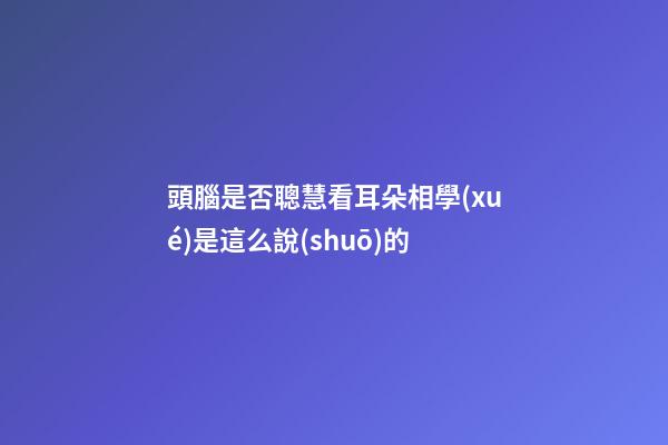 頭腦是否聰慧看耳朵?相學(xué)是這么說(shuō)的