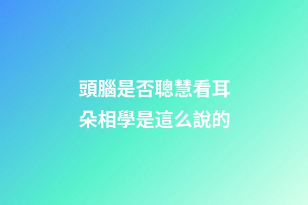 頭腦是否聰慧看耳朵?相學是這么說的