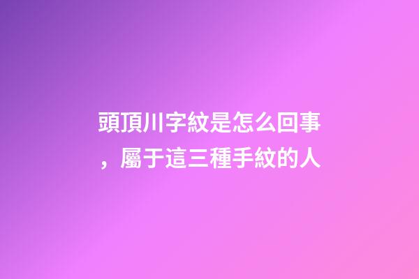 頭頂川字紋是怎么回事，屬于這三種手紋的人