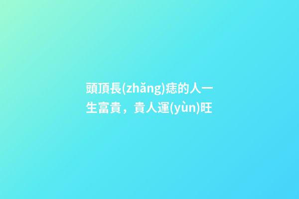 頭頂長(zhǎng)痣的人一生富貴，貴人運(yùn)旺