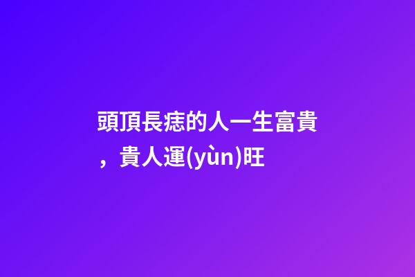頭頂長痣的人一生富貴，貴人運(yùn)旺
