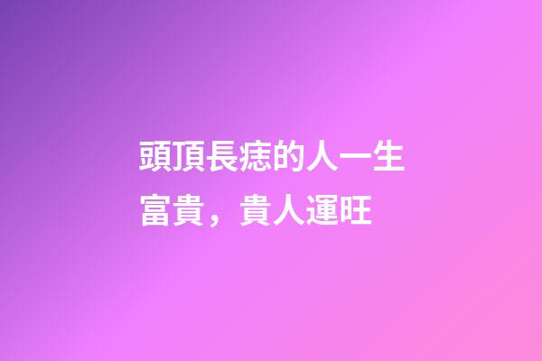 頭頂長痣的人一生富貴，貴人運旺