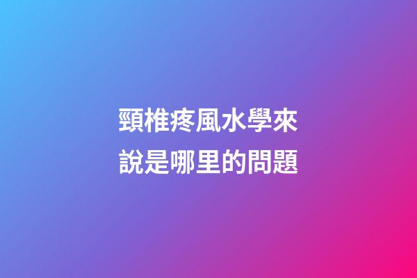 頸椎疼風水學來說是哪里的問題