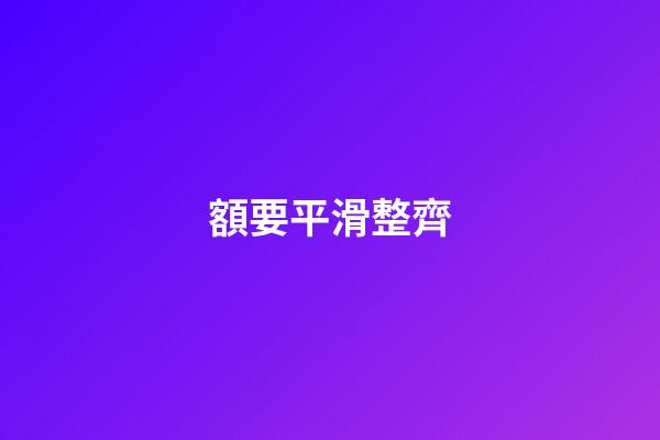 額要平滑整齊