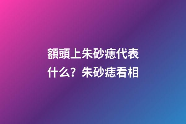 額頭上朱砂痣代表什么？朱砂痣看相