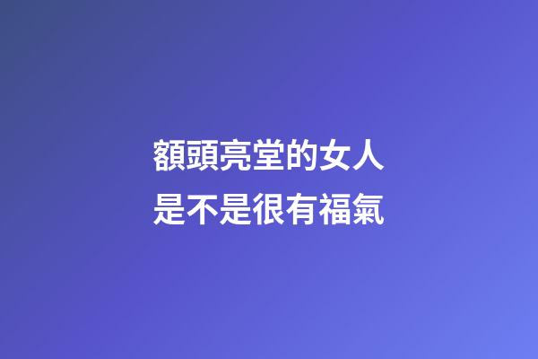 額頭亮堂的女人是不是很有福氣
