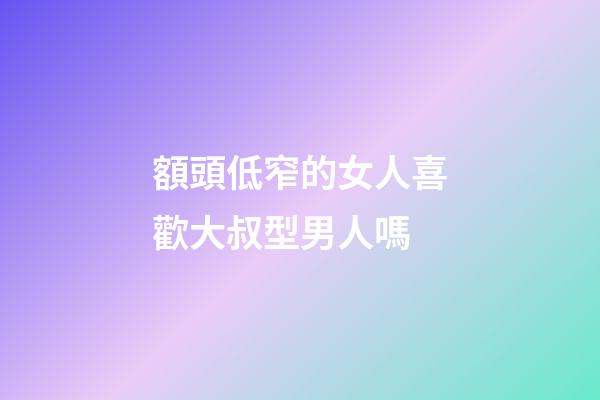 額頭低窄的女人喜歡大叔型男人嗎