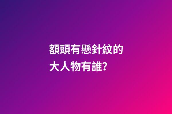 額頭有懸針紋的大人物有誰？