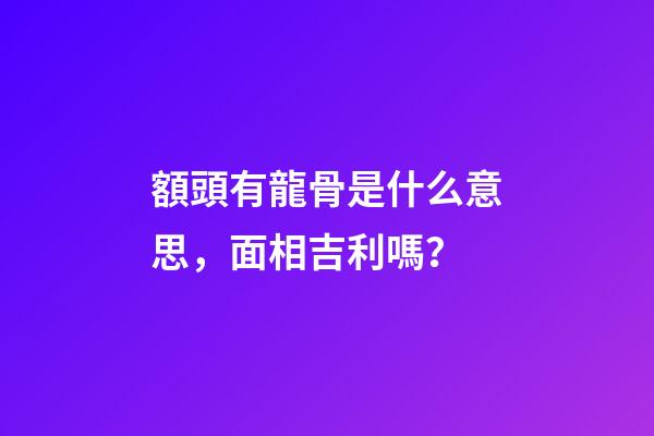 額頭有龍骨是什么意思，面相吉利嗎？