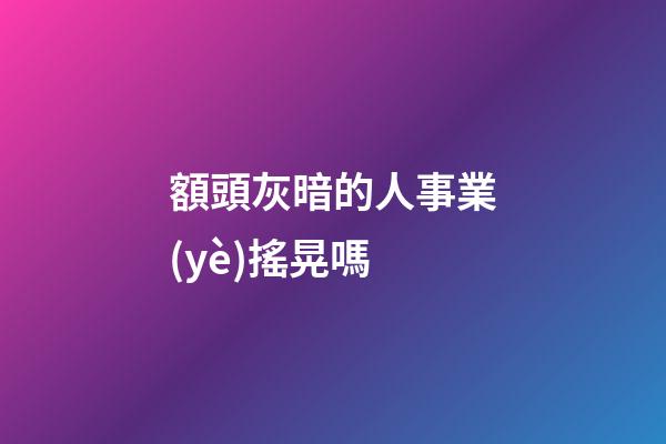 額頭灰暗的人事業(yè)搖晃嗎