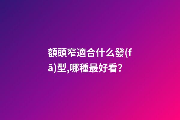 額頭窄適合什么發(fā)型,哪種最好看？