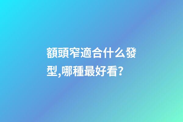 額頭窄適合什么發型,哪種最好看？