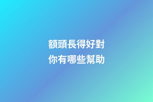 額頭長得好對你有哪些幫助