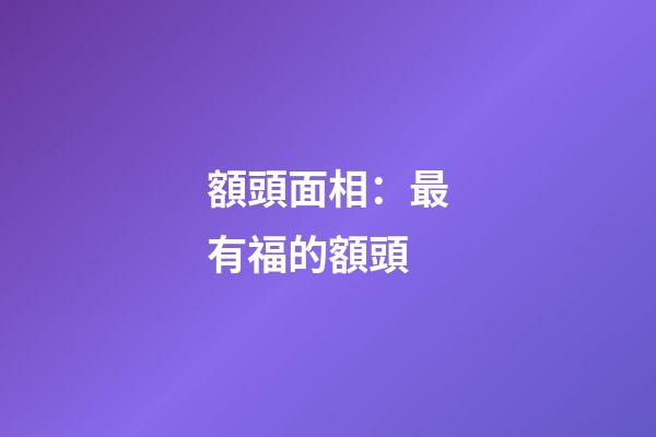 額頭面相：最有福的額頭